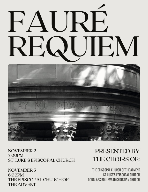 Fauré Requiem

November 2 7:00PM at St. Lukes Episcopal Church

November 5 6:00 PM at The Episcopal Church of the Advent

Presented by the choirs of: The Episcopal Church of the Advent, St. Luke's Episcopal Church, and Douglass Boulevard Christian Church